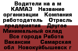 Водители на а/м КАМАЗ › Название организации ­ Компания-работодатель › Отрасль предприятия ­ Другое › Минимальный оклад ­ 1 - Все города Работа » Вакансии   . Самарская обл.,Новокуйбышевск г.